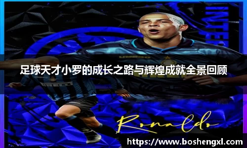 足球天才小罗的成长之路与辉煌成就全景回顾