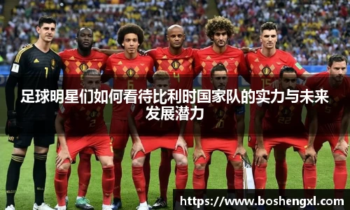足球明星们如何看待比利时国家队的实力与未来发展潜力