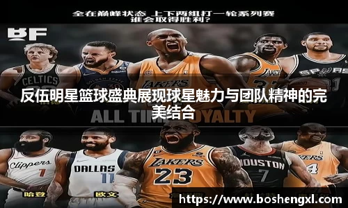 反伍明星篮球盛典展现球星魅力与团队精神的完美结合