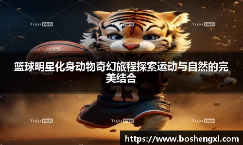篮球明星化身动物奇幻旅程探索运动与自然的完美结合
